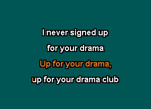 I never signed up

for your drama

Up for your drama,

up for your drama club