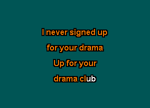 I never signed up

for your drama
Up for your

drama club