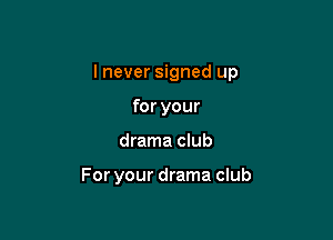 I never signed up

for your
drama club

For your drama club