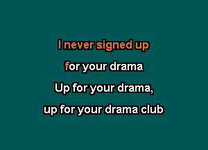 I never signed up

for your drama

Up for your drama,

up for your drama club