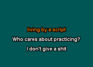 living by a script

Who cares about practicing?

ldon't give a shit