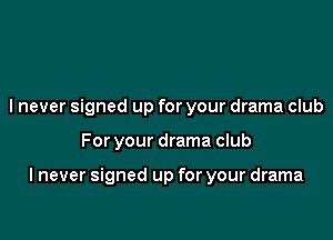 I never signed up for your drama club

For your drama club

I never signed up for your drama