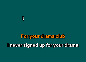 For your drama club

I never signed up for your drama