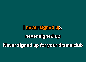 lnever signed up,

never signed up

Never signed up for your drama club