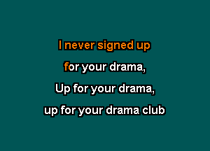 I never signed up

for your drama,

Up for your drama,

up for your drama club