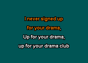 I never signed up

for your drama,

Up for your drama,

up for your drama club