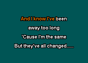 And I know I've been
away too long

'Cause I'm the same

Butthey've all changed ......