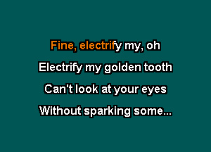 Fine, electrify my, oh
Electrify my golden tooth

Can't look at your eyes

Without sparking some...