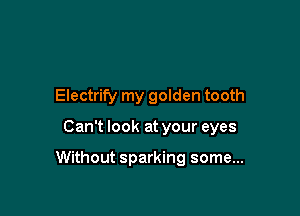 Electrify my golden tooth

Can't look at your eyes

Without sparking some...