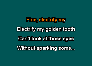 Fine, electrify my
Electrify my golden tooth

Can't look at those eyes

Without sparking some...