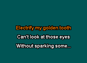 Electrify my golden tooth

Can't look at those eyes

Without sparking some...