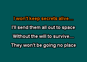 lwon't keep secrets alive....
I'll send them all out to space

Without the will to survive....

They won't be going no place