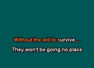 Without the will to survive....

They won't be going no place