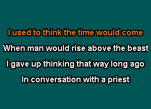 I used to think the time would come
When man would rise above the beast
I gave up thinking that way long ago

In conversation with a priest