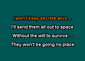 lwon't keep secrets alive....
I'll send them all out to space

Without the will to survive....

They won't be going no place