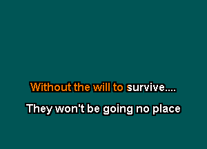 Without the will to survive....

They won't be going no place