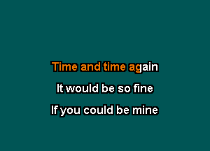 Time and time again

It would be so the

If you could be mine