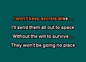 lwon't keep secrets alive....
I'll send them all out to space

Without the will to survive....

They won't be going no place