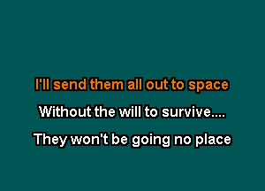I'll send them all out to space

Without the will to survive....

They won't be going no place