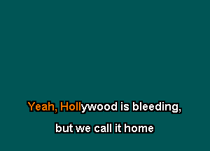 Yeah, Hollywood is bleeding,

but we call it home