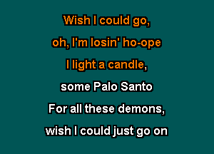 Wish I could go,
oh, I'm losin' ho-ope
I light a candle,

some Palo Santo

For all these demons,

wish I couldjust go on