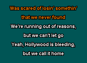 Was scared oflosin' somethin'
that we never found
We're running out of reasons,
but we can't let 90
Yeah, Hollywood is bleeding,

but we call it home