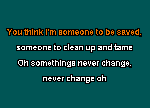 You think Pm someone to be saved,
someone to clean up and tame
0h somethings never change,

never change oh