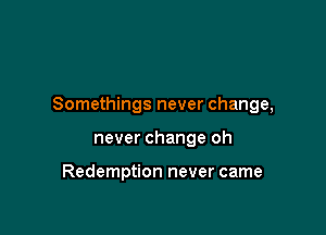 Somethings never change,

never change oh

Redemption never came