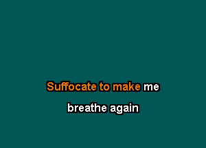 Suffocate to make me

breathe again