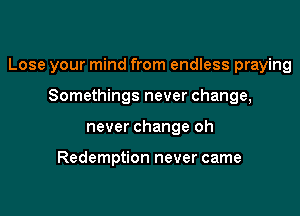 Lose your mind from endless praying

Somethings never change,
never change oh

Redemption never came