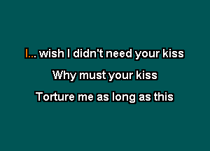 I... wish I didn't need your kiss

Why must your kiss

Torture me as long as this