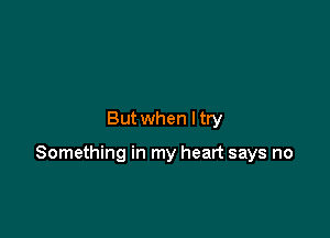 But when I try

Something in my heart says no