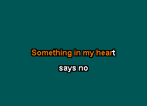 Something in my heart

says no
