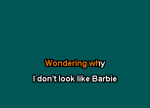 Wondering why
ldon't look like Barbie