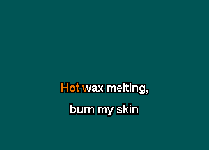 Hot wax melting,

burn my skin