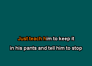 Just teach him to keep it

in his pants and tell him to stop