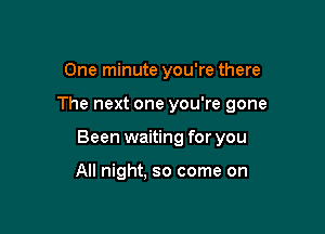 One minute you're there

The next one you're gone

Been waiting for you

All night, so come on