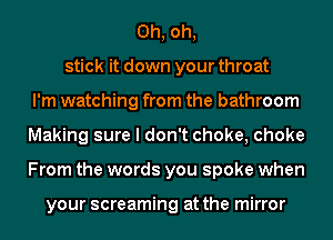 Oh, oh,
stick it down your throat
I'm watching from the bathroom
Making sure I don't choke, choke
From the words you spoke when

your screaming at the mirror