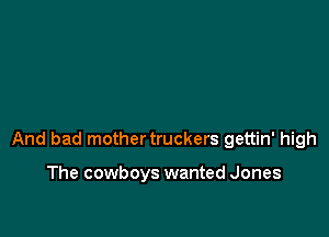 And bad mother truckers gettin' high

The cowboys wanted Jones