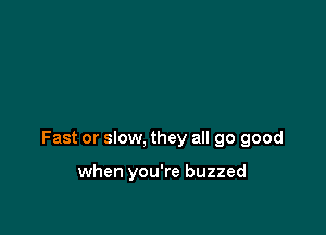 Fast or slow, they all 90 good

when you're buzzed