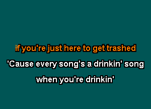 if you're just here to get trashed

'Cause every song's a drinkin' song

when you're drinkin'