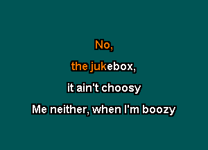 No,
thejukebox,

it ain't choosy

Me neither. when I'm boozy