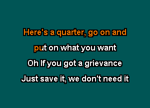 Here's a quarter, 90 on and

put on what you want

0h lfyou got a grievance

Just save it. we don't need it