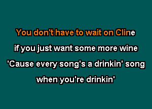 You don't have to wait on Cline
if you just want some more wine
'Cause every song's a drinkin' song

when you're drinkin'