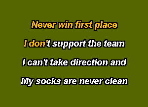 Never win first place
I don't support the team

Ican't take direction and

My socks are never clean