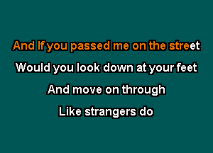 And lfyou passed me on the street

Would you look down at your feet

And move on through

Like strangers do