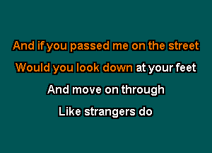 And ifyou passed me on the street

Would you look down at your feet

And move on through

Like strangers do