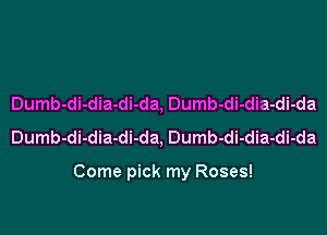 Dumb-di-dia-di-da, Dumb-di-dia-di-da
Dumb-di-dia-di-da, Dumb-di-dia-di-da

Come pick my Roses!