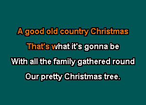 A good old country Christmas
That's what it's gonna be
With all the family gathered round
Our pretty Christmas tree.