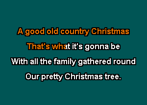 A good old country Christmas
That's what it's gonna be
With all the family gathered round
Our pretty Christmas tree.